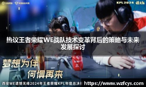 热议王者荣耀WE战队技术变革背后的策略与未来发展探讨
